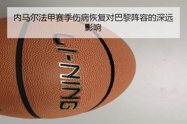 内马尔法甲赛季伤病恢复对巴黎阵容的深远影响